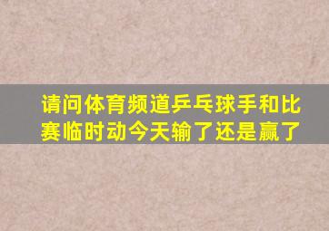 请问体育频道乒乓球手和比赛临时动今天输了还是赢了