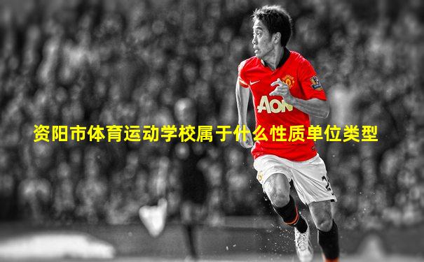 资阳市体育运动学校属于什么性质单位类型