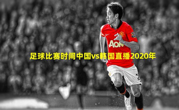 足球比赛时间中国vs韩国直播2020年