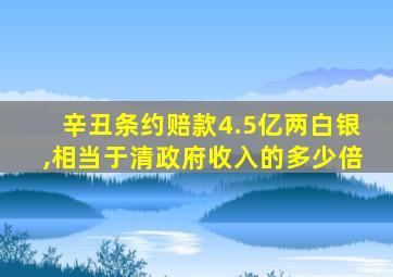 辛丑条约赔款4.5亿两白银,相当于清政府收入的多少倍
