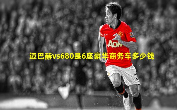 迈巴赫vs680是6座豪华商务车多少钱