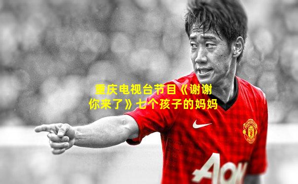 重庆电视台节目《谢谢你来了》七个孩子的妈妈