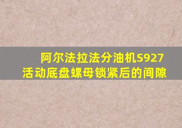 阿尔法拉法分油机S927活动底盘螺母锁紧后的间隙