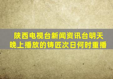 陕西电视台新闻资讯台明天晚上播放的铸匠次日何时重播